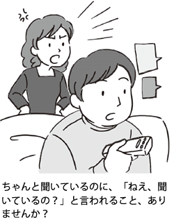 ちゃんと聞いているのに、「ねえ、聞いているの?」と言われること、ありませんか?