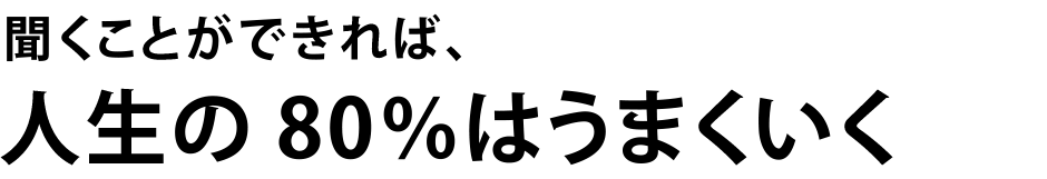 聞くことができれば、人生の80%はうまくいく